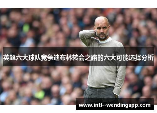 英超六大球队竞争迪布林转会之路的六大可能选择分析
