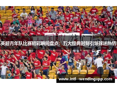 英超青年队比赛精彩瞬间盘点:五大经典时刻引爆球迷热情 英超青年队比赛精彩瞬间盘点:五大经典时刻引爆球迷热情