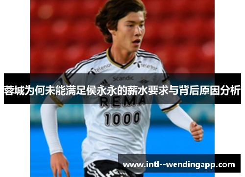 蓉城为何未能满足侯永永的薪水要求与背后原因分析 蓉城为何未能满足侯永永的薪水要求与背后原因分析