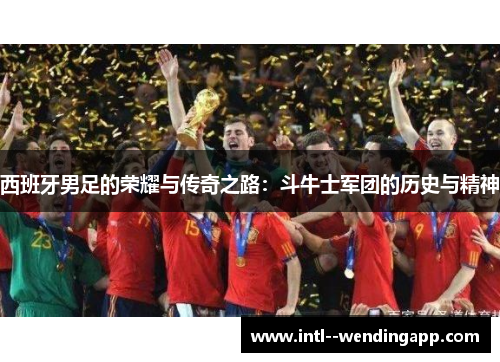 西班牙男足的荣耀与传奇之路：斗牛士军团的历史与精神
