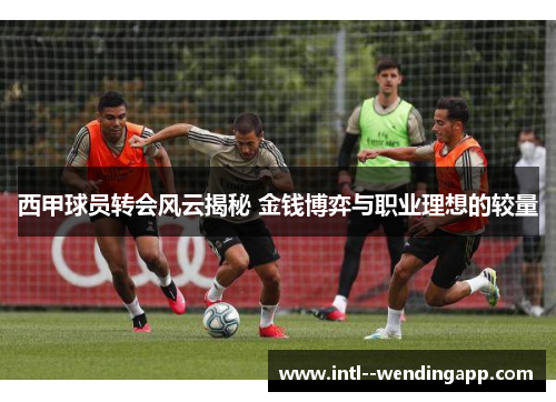 西甲球员转会风云揭秘 金钱博弈与职业理想的较量