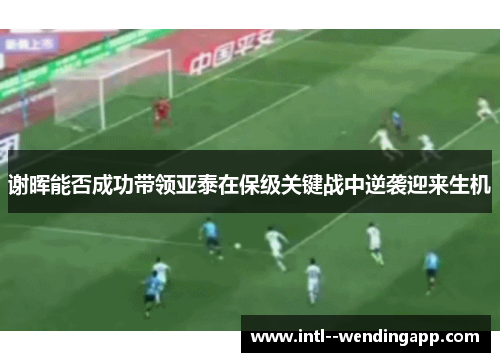 谢晖能否成功带领亚泰在保级关键战中逆袭迎来生机