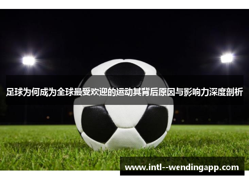 足球为何成为全球最受欢迎的运动其背后原因与影响力深度剖析