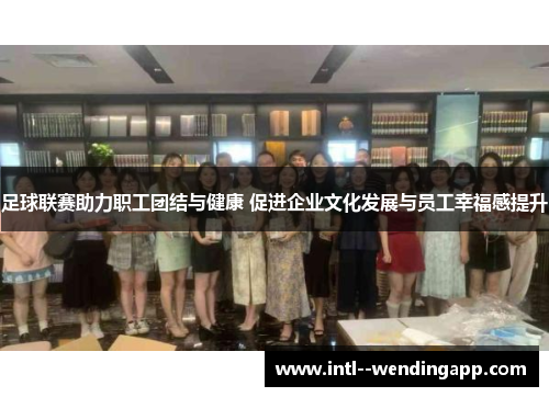 足球联赛助力职工团结与健康 促进企业文化发展与员工幸福感提升