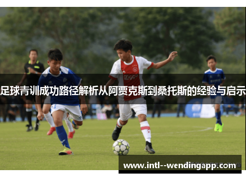 足球青训成功路径解析从阿贾克斯到桑托斯的经验与启示