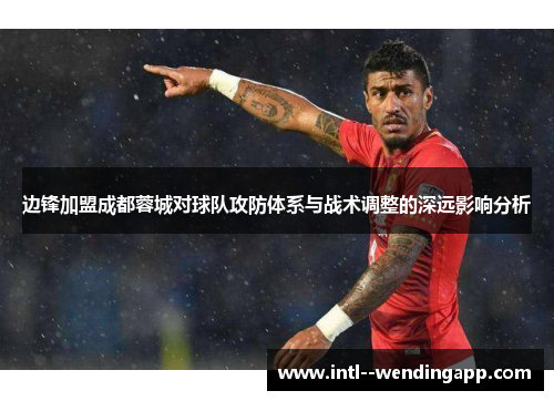 边锋加盟成都蓉城对球队攻防体系与战术调整的深远影响分析 边锋加盟成都蓉城对球队攻防体系与战术调整的深远影响分析