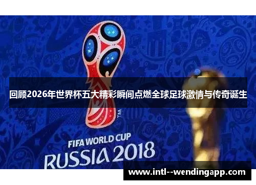 回顾2026年世界杯五大精彩瞬间点燃全球足球激情与传奇诞生