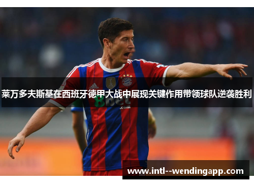 莱万多夫斯基在西班牙德甲大战中展现关键作用带领球队逆袭胜利