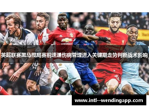 英超联赛黑马搅局赛前速递伤病管理进入关键期走势判断战术影响 英超联赛黑马搅局赛前速递伤病管理进入关键期走势判断战术影响
