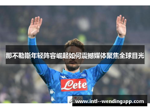 那不勒斯年轻阵容崛起如何震撼媒体聚焦全球目光