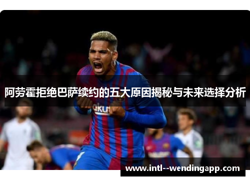 阿劳霍拒绝巴萨续约的五大原因揭秘与未来选择分析
