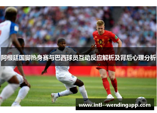 阿根廷国脚热身赛与巴西球员互动反应解析及背后心理分析 阿根廷国脚热身赛与巴西球员互动反应解析及背后心理分析