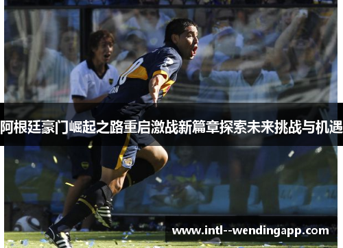阿根廷豪门崛起之路重启激战新篇章探索未来挑战与机遇