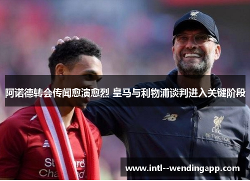 阿诺德转会传闻愈演愈烈 皇马与利物浦谈判进入关键阶段 阿诺德转会传闻愈演愈烈 皇马与利物浦谈判进入关键阶段