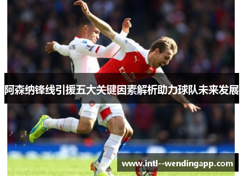 阿森纳锋线引援五大关键因素解析助力球队未来发展 阿森纳锋线引援五大关键因素解析助力球队未来发展
