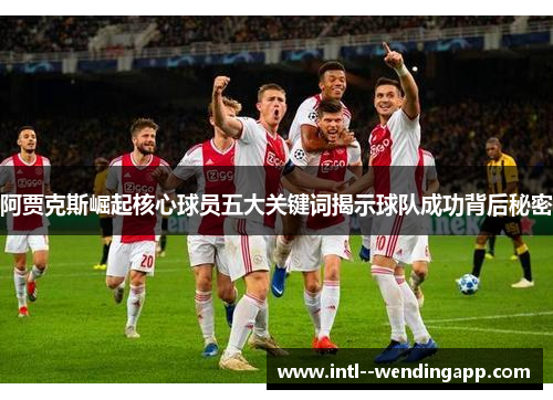 阿贾克斯崛起核心球员五大关键词揭示球队成功背后秘密 阿贾克斯崛起核心球员五大关键词揭示球队成功背后秘密