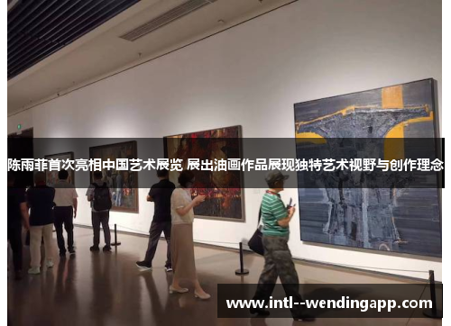陈雨菲首次亮相中国艺术展览 展出油画作品展现独特艺术视野与创作理念 陈雨菲首次亮相中国艺术展览 展出油画作品展现独特艺术视野与创作理念