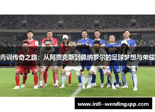 青训传奇之路:从阿贾克斯到佩纳罗尔的足球梦想与荣耀 青训传奇之路:从阿贾克斯到佩纳罗尔的足球梦想与荣耀