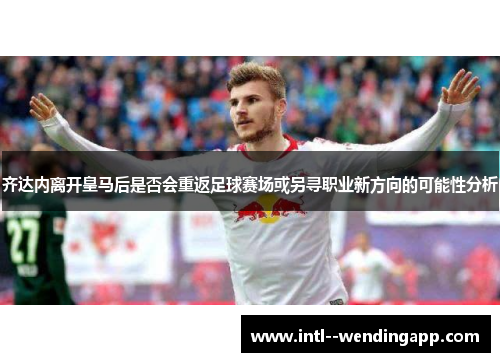 齐达内离开皇马后是否会重返足球赛场或另寻职业新方向的可能性分析