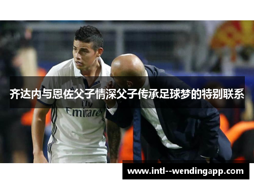 齐达内与恩佐父子情深父子传承足球梦的特别联系