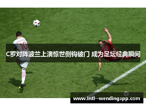C罗对阵波兰上演惊世倒钩破门 成为足坛经典瞬间