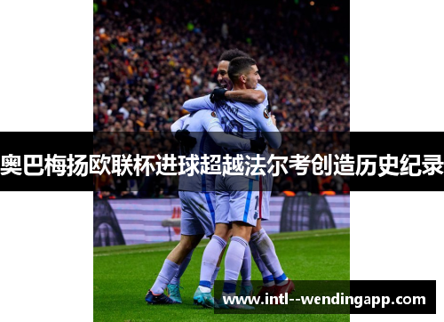 奥巴梅扬欧联杯进球超越法尔考创造历史纪录