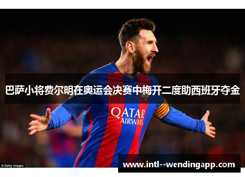 巴萨小将费尔明在奥运会决赛中梅开二度助西班牙夺金