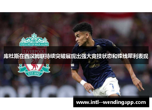 库杜斯在西汉姆联持续突破展现出强大竞技状态和锋线犀利表现