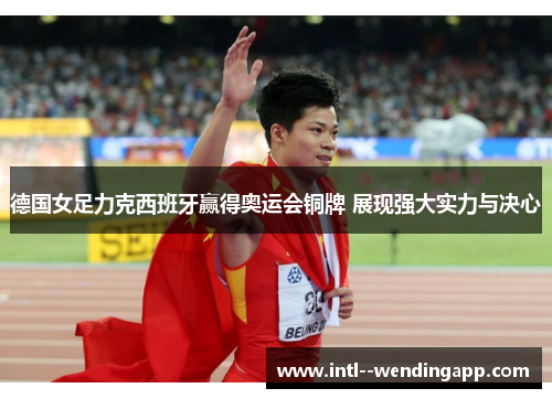 德国女足力克西班牙赢得奥运会铜牌 展现强大实力与决心