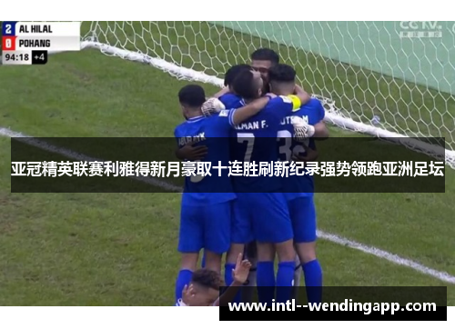亚冠精英联赛利雅得新月豪取十连胜刷新纪录强势领跑亚洲足坛
