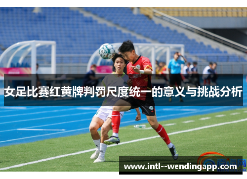 女足比赛红黄牌判罚尺度统一的意义与挑战分析