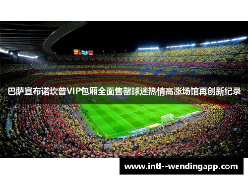 巴萨宣布诺坎普VIP包厢全面售罄球迷热情高涨场馆再创新纪录