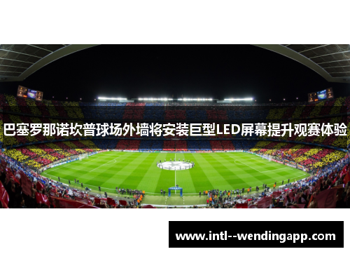 巴塞罗那诺坎普球场外墙将安装巨型LED屏幕提升观赛体验