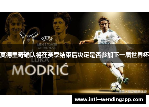 莫德里奇确认将在赛季结束后决定是否参加下一届世界杯 莫德里奇确认将在赛季结束后决定是否参加下一届世界杯