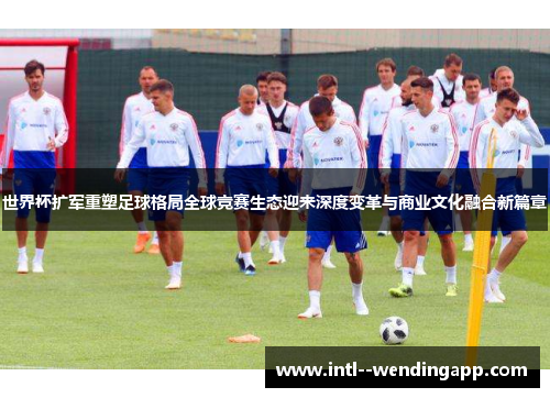 世界杯扩军重塑足球格局全球竞赛生态迎来深度变革与商业文化融合新篇章 世界杯扩军重塑足球格局全球竞赛生态迎来深度变革与商业文化融合新篇章
