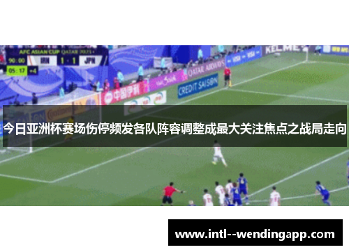 今日亚洲杯赛场伤停频发各队阵容调整成最大关注焦点之战局走向 今日亚洲杯赛场伤停频发各队阵容调整成最大关注焦点之战局走向