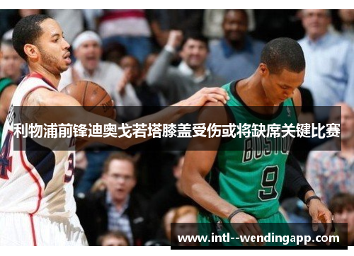 利物浦前锋迪奥戈若塔膝盖受伤或将缺席关键比赛 利物浦前锋迪奥戈若塔膝盖受伤或将缺席关键比赛