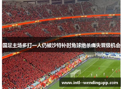 国足主场多打一人仍被沙特补时角球绝杀痛失晋级机会 国足主场多打一人仍被沙特补时角球绝杀痛失晋级机会
