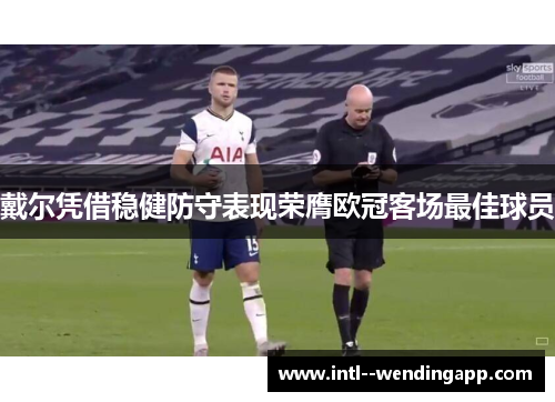 戴尔凭借稳健防守表现荣膺欧冠客场最佳球员 戴尔凭借稳健防守表现荣膺欧冠客场最佳球员