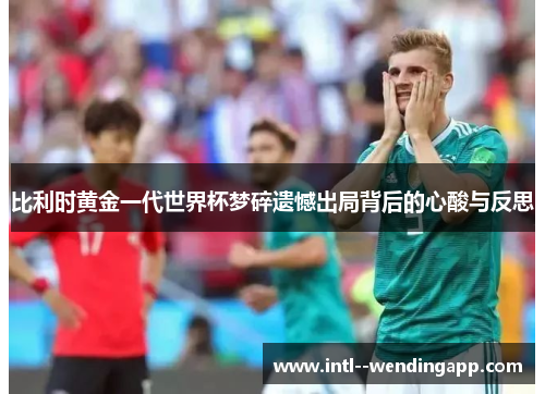 比利时黄金一代世界杯梦碎遗憾出局背后的心酸与反思 比利时黄金一代世界杯梦碎遗憾出局背后的心酸与反思