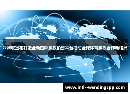 沙特联宣布打造全新国际版权销售平台推动全球体育版权合作新格局 沙特联宣布打造全新国际版权销售平台推动全球体育版权合作新格局
