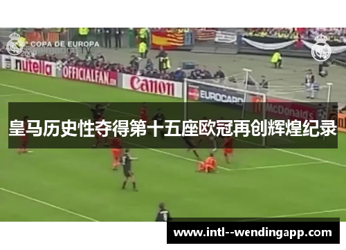 皇马历史性夺得第十五座欧冠再创辉煌纪录