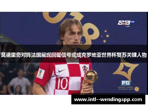 莫德里奇对阵法国展现回暖信号或成克罗地亚世界杯复苏关键人物 莫德里奇对阵法国展现回暖信号或成克罗地亚世界杯复苏关键人物
