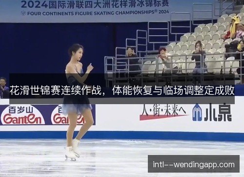 花滑世锦赛连续作战，体能恢复与临场调整定成败